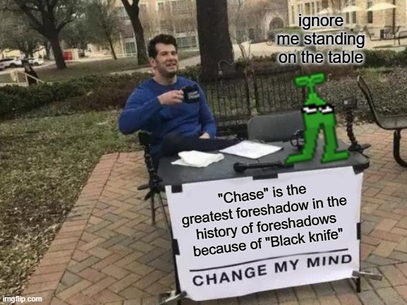 Change My Mind | ignore me standing on the table; "Chase" is the greatest foreshadow in the history of foreshadows because of "Black knife" | image tagged in memes,change my mind | made w/ Imgflip meme maker