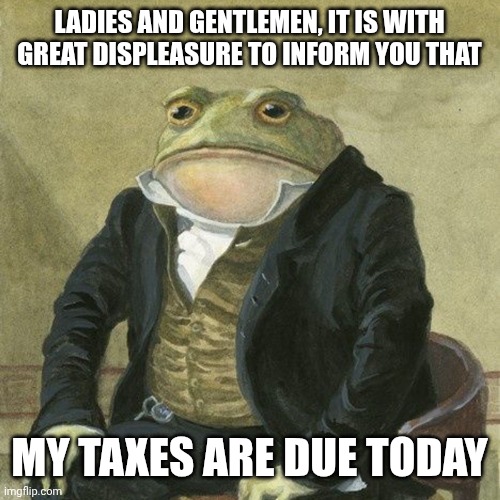 aw cmon | LADIES AND GENTLEMEN, IT IS WITH GREAT DISPLEASURE TO INFORM YOU THAT; MY TAXES ARE DUE TODAY | image tagged in gentlemen it is with great pleasure to inform you that | made w/ Imgflip meme maker