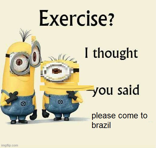 exercise i thought you said please come to brazil | image tagged in exercise i thought you said please come to brazil | made w/ Imgflip meme maker