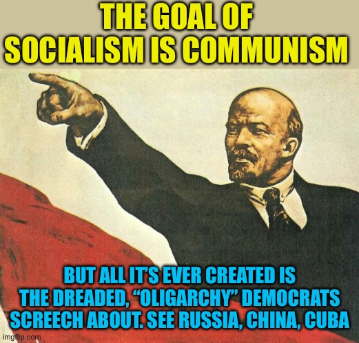 Lil Commies selling the same tired lies | THE GOAL OF SOCIALISM IS COMMUNISM; BUT ALL IT’S EVER CREATED IS THE DREADED, “OLIGARCHY” DEMOCRATS SCREECH ABOUT. SEE RUSSIA, CHINA, CUBA | image tagged in you're a communist,tell me your stupid without saying it,capitalism is not the problem,lil socialist haters are the problem | made w/ Imgflip meme maker