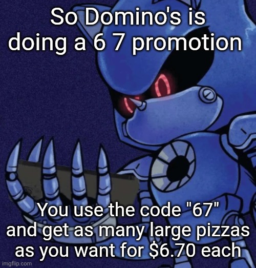 I hate that this is actually a good deal bro | So Domino's is doing a 6 7 promotion; You use the code "67" and get as many large pizzas as you want for $6.70 each | image tagged in metal sonic reaction | made w/ Imgflip meme maker