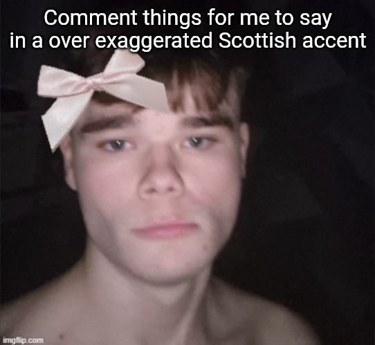 so cutesie | Comment things for me to say in a over exaggerated Scottish accent | image tagged in so cutesie | made w/ Imgflip meme maker