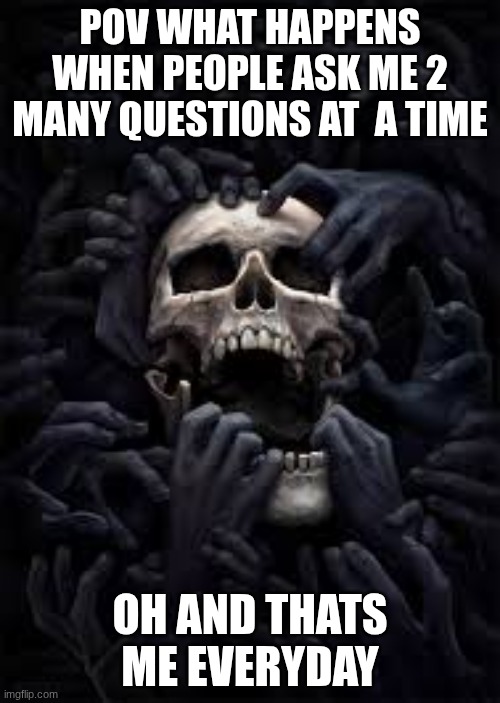 POV WHAT HAPPENS WHEN PEOPLE ASK ME 2 MANY QUESTIONS AT  A TIME; OH AND THATS ME EVERYDAY | made w/ Imgflip meme maker