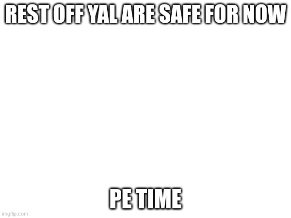 REST OFF YAL ARE SAFE FOR NOW; PE TIME | made w/ Imgflip meme maker