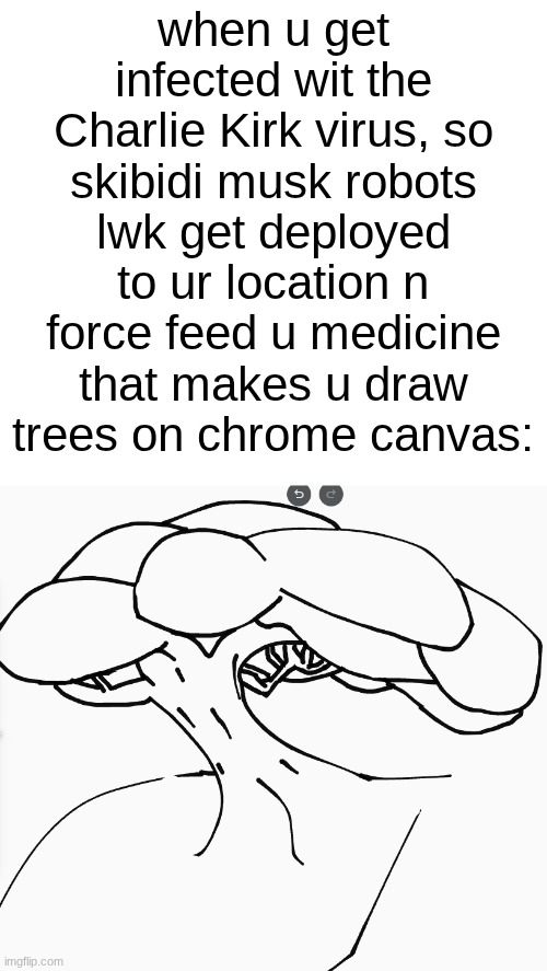 kinda relatable. | when u get infected wit the Charlie Kirk virus, so skibidi musk robots lwk get deployed to ur location n force feed u medicine that makes u draw trees on chrome canvas: | made w/ Imgflip meme maker