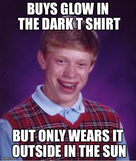 Bad Luck Brian Meme | BUYS GLOW IN THE DARK T SHIRT BUT ONLY WEARS IT OUTSIDE IN THE SUN | image tagged in memes,bad luck brian | made w/ Imgflip meme maker