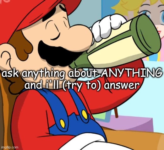 mario drinking | ask anything about ANYTHING and i'll (try to) answer | image tagged in mario drinking | made w/ Imgflip meme maker