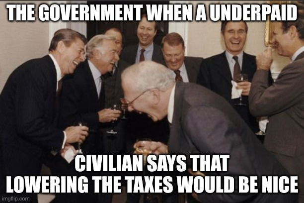 Me | THE GOVERNMENT WHEN A UNDERPAID; CIVILIAN SAYS THAT LOWERING THE TAXES WOULD BE NICE | image tagged in old white men laughing | made w/ Imgflip meme maker