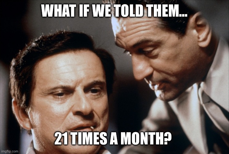Pesci and De Niro Goodfellas | WHAT IF WE TOLD THEM…; 21 TIMES A MONTH? | image tagged in pesci and de niro goodfellas | made w/ Imgflip meme maker
