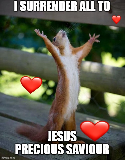 A Squirrels Life | I SURRENDER ALL TO; JESUS PRECIOUS SAVIOUR | image tagged in christian | made w/ Imgflip meme maker
