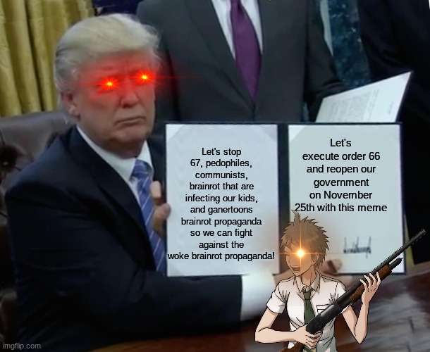LET'S UPVOTE TO STOP THE AGENDA OF GAMERTOONS AND GLOBALISTS | Let's execute order 66 and reopen our government on November 25th with this meme; Let's stop 67, pedophiles, communists, brainrot that are infecting our kids, and ganertoons brainrot propaganda so we can fight against the woke brainrot propaganda! | image tagged in memes,trump bill signing,anti globalist,gamertoon's is gay | made w/ Imgflip meme maker