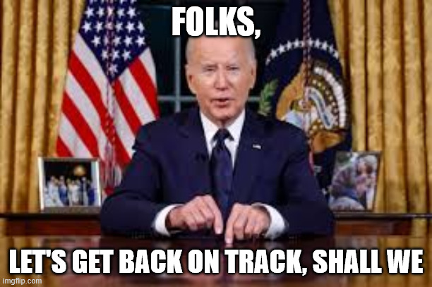 Joe Biden "Folks" | FOLKS, LET'S GET BACK ON TRACK, SHALL WE | image tagged in joe biden folks | made w/ Imgflip meme maker