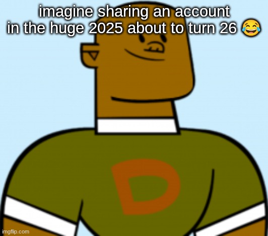 dj | imagine sharing an account in the huge 2025 about to turn 26 😂 | image tagged in dj | made w/ Imgflip meme maker