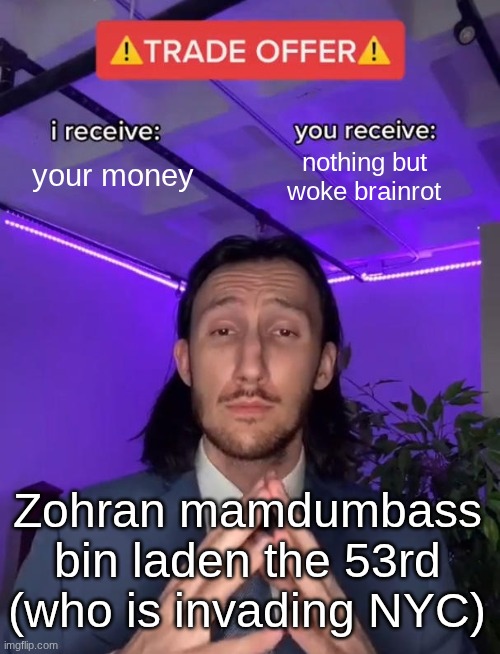 Zohran is the antichrist! WE REFUSE A COMMUNIST MAYOR OF NYC! | your money; nothing but woke brainrot; Zohran mamdumbass bin laden the 53rd (who is invading NYC) | image tagged in trade offer | made w/ Imgflip meme maker
