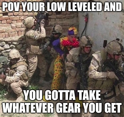 Me | POV YOUR LOW LEVELED AND; YOU GOTTA TAKE WHATEVER GEAR YOU GET | image tagged in clown military unit | made w/ Imgflip meme maker