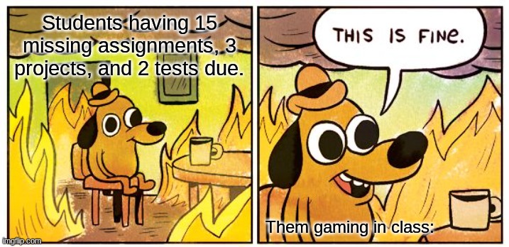 Always playing the most inappropriate game ever aswell. | Students having 15 missing assignments, 3 projects, and 2 tests due. Them gaming in class: | image tagged in memes,this is fine | made w/ Imgflip meme maker