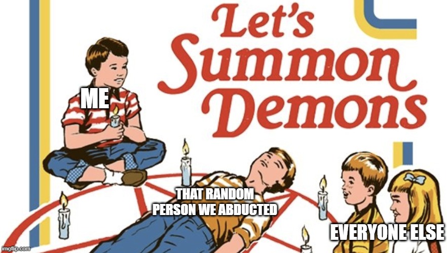 Let's Summon Demons | ME; THAT RANDOM PERSON WE ABDUCTED; EVERYONE ELSE | image tagged in let's summon demons | made w/ Imgflip meme maker