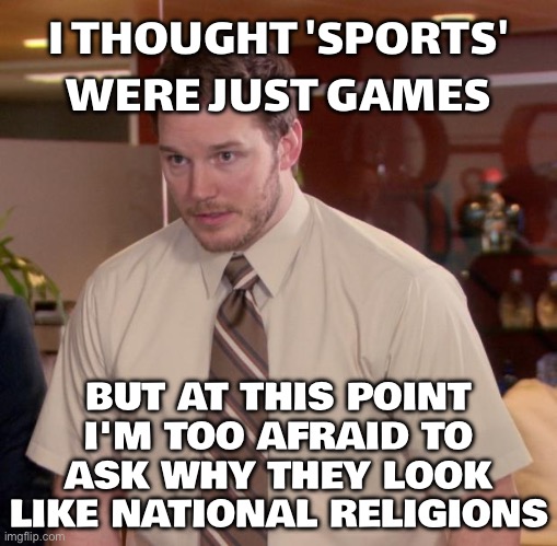 I DON'T KNOW WHEN SPORTS STOPPED BEING A GAME AND STARTED BEING A RELIGION | I THOUGHT 'SPORTS' WERE JUST GAMES; BUT AT THIS POINT I'M TOO AFRAID TO ASK WHY THEY LOOK LIKE NATIONAL RELIGIONS | image tagged in memes,afraid to ask andy,dystopia,sports,religion,anti-religion | made w/ Imgflip meme maker