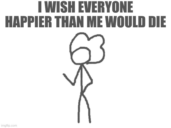 I WISH EVERYONE HAPPIER THAN ME WOULD DIE | made w/ Imgflip meme maker