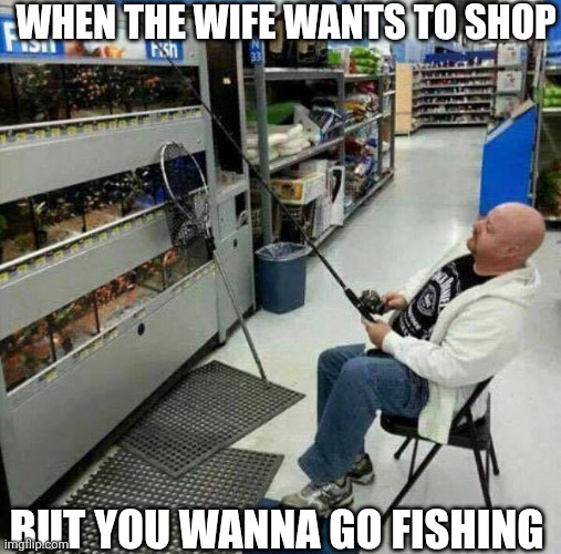 When The Wife Wants To Shop | WHEN THE WIFE WANTS TO SHOP; BUT YOU WANNA GO FISHING | image tagged in chrisjoines1 | made w/ Imgflip meme maker