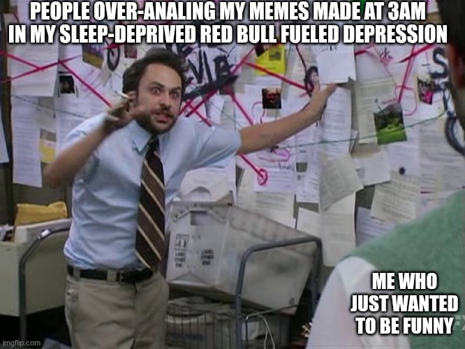 This has no depth but y'all actin' like it the Mariana trench | PEOPLE OVER-ANALING MY MEMES MADE AT 3AM IN MY SLEEP-DEPRIVED RED BULL FUELED DEPRESSION; ME WHO JUST WANTED TO BE FUNNY | image tagged in 3am,there are no accidents,spelling error,i hate sand,bare bottom spanking,but why why would you do that | made w/ Imgflip meme maker