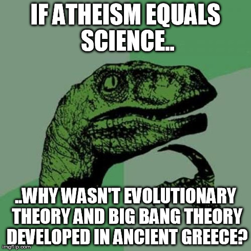 Nope. I'm not religious.  | IF ATHEISM EQUALS SCIENCE.. ..WHY WASN'T EVOLUTIONARY THEORY AND BIG BANG THEORY DEVELOPED IN ANCIENT GREECE? | image tagged in memes,philosoraptor | made w/ Imgflip meme maker