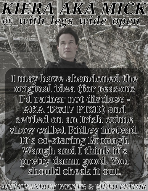 Link In Comments If You Want It | I may have abandoned the
original idea (for reasons
I'd rather not disclose -
AKA 12x17 PTSD) and
settled on an Irish crime
show called Ridley instead.
It's co-staring Bronagh
Waugh and I think it's
pretty damn good. You
should check it out. | image tagged in wlwo ak apocalypse world,ridley,irish tv,crime show,bronagh waugh,link in comments | made w/ Imgflip meme maker