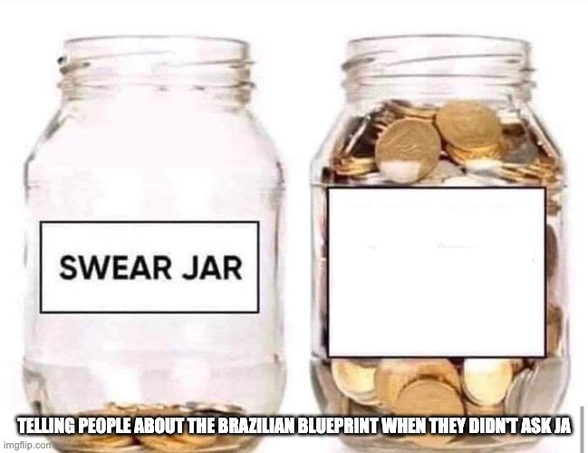 Swear Jar | TELLING PEOPLE ABOUT THE BRAZILIAN BLUEPRINT WHEN THEY DIDN'T ASK JA | image tagged in swear jar | made w/ Imgflip meme maker