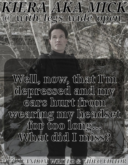 As In, What Should I Use As A Distraction From These Ugly Emotions? | Well, now, that I'm
depressed and my
ears hurt from
wearing my headset
for too long...
What did I miss? | image tagged in wlwo ak apocalypse world,hello darkness my old friend,well aint this lovely,bloody beautiful,i want to say hi to the concrete | made w/ Imgflip meme maker