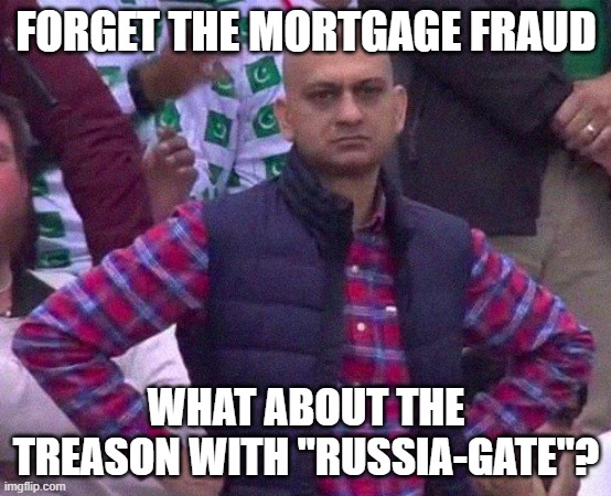 Angry Man | FORGET THE MORTGAGE FRAUD WHAT ABOUT THE TREASON WITH "RUSSIA-GATE"? | image tagged in angry man | made w/ Imgflip meme maker