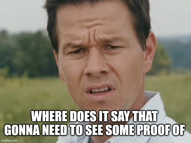 Huh  | WHERE DOES IT SAY THAT 
GONNA NEED TO SEE SOME PROOF OF | image tagged in huh | made w/ Imgflip meme maker
