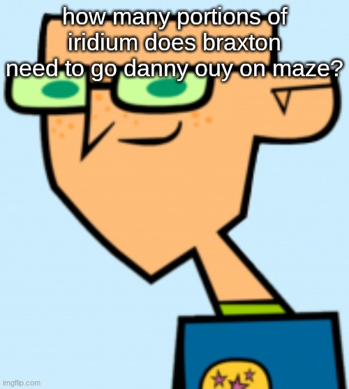 harold | how many portions of iridium does braxton need to go danny ouy on maze? | image tagged in harold | made w/ Imgflip meme maker