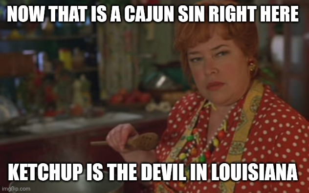 kathy bates waterboy | NOW THAT IS A CAJUN SIN RIGHT HERE KETCHUP IS THE DEVIL IN LOUISIANA | image tagged in kathy bates waterboy | made w/ Imgflip meme maker