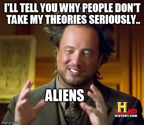 Itsa conspiracy.. | I'LL TELL YOU WHY PEOPLE DON'T TAKE MY THEORIES SERIOUSLY.. ALIENS | image tagged in memes,ancient aliens | made w/ Imgflip meme maker