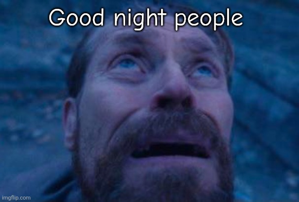 It's morning but who cares | Good night people | image tagged in willem dafoe looking up | made w/ Imgflip meme maker