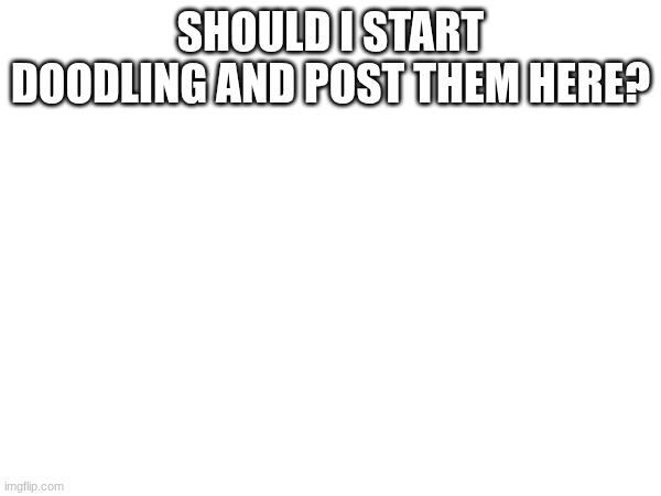 oh imgflip, give me guidance | SHOULD I START DOODLING AND POST THEM HERE? | made w/ Imgflip meme maker