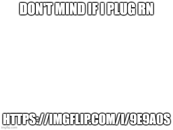 https://imgflip.com/i/9e9a0s | DON'T MIND IF I PLUG RN; HTTPS://IMGFLIP.COM/I/9E9A0S | image tagged in msmg,memeplug,pull the plug 1 | made w/ Imgflip meme maker