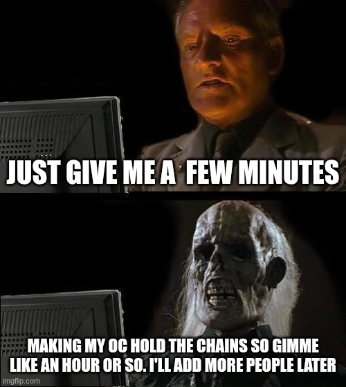 I'll Just Wait Here | JUST GIVE ME A  FEW MINUTES; MAKING MY OC HOLD THE CHAINS SO GIMME LIKE AN HOUR OR SO. I'LL ADD MORE PEOPLE LATER | image tagged in memes,i'll just wait here | made w/ Imgflip meme maker