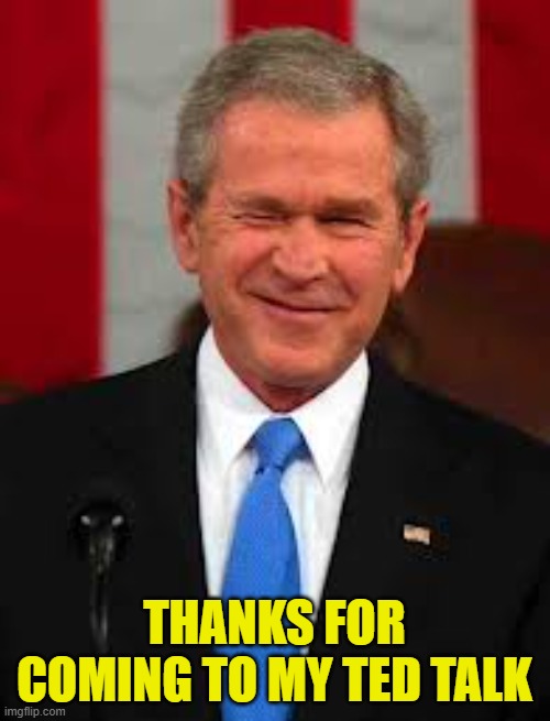THANKS FOR COMING TO MY TED TALK | image tagged in memes,george bush | made w/ Imgflip meme maker