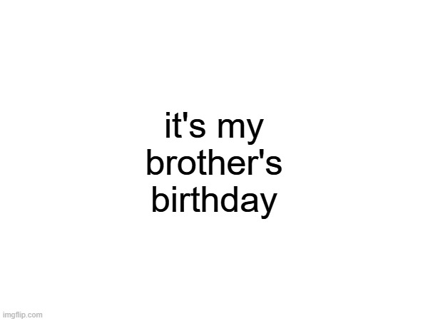 he's 30 now (twice my age) | it's my brother's birthday | made w/ Imgflip meme maker