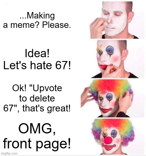 Stop it. | ...Making a meme? Please. Idea! Let's hate 67! Ok! "Upvote to delete 67", that's great! OMG, front page! | image tagged in memes,clown applying makeup,upvote beggars,funny,fun,stop upvote begging | made w/ Imgflip meme maker
