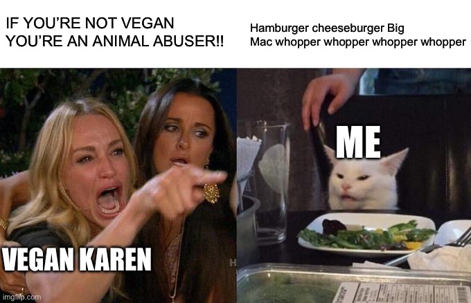 Who will do the same | IF YOU’RE NOT VEGAN YOU’RE AN ANIMAL ABUSER!! Hamburger cheeseburger Big Mac whopper whopper whopper whopper; ME; VEGAN KAREN | image tagged in memes,woman yelling at cat | made w/ Imgflip meme maker