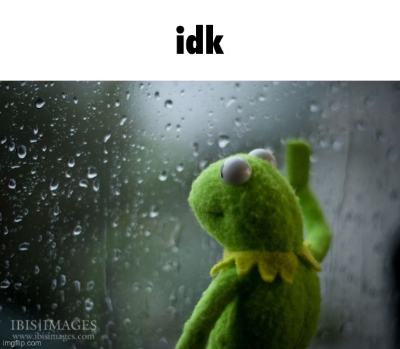kermit window | idk | image tagged in kermit window | made w/ Imgflip meme maker