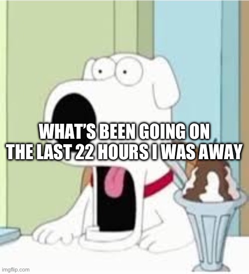 Jaw drop | WHAT’S BEEN GOING ON THE LAST 22 HOURS I WAS AWAY | image tagged in jaw drop | made w/ Imgflip meme maker