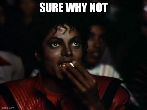 SURE WHY NOT | image tagged in memes,michael jackson popcorn | made w/ Imgflip meme maker