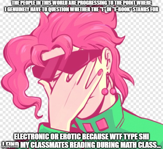 Really. | THE PEOPLE IN THIS WORLD ARE PROGRESSING TO THE POINT WHERE I GENUINELY HAVE TO QUESTION WHETHER THE "E" IN "E-BOOK" STANDS FOR; ELECTRONIC OR EROTIC BECAUSE WTF TYPE SHI I FIND MY CLASSMATES READING DURING MATH CLASS... | image tagged in kakyoin,jojo's bizarre adventure,jojo meme,jojo,anime,school | made w/ Imgflip meme maker