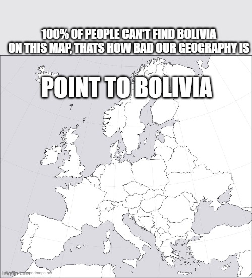 It's really really easy | 100% OF PEOPLE CAN'T FIND BOLIVIA ON THIS MAP, THATS HOW BAD OUR GEOGRAPHY IS; POINT TO BOLIVIA | image tagged in blank europe map | made w/ Imgflip meme maker