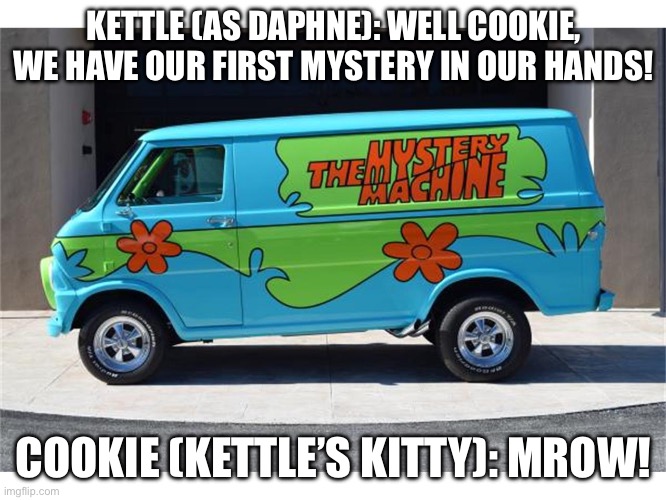 Cookie Coo | KETTLE (AS DAPHNE): WELL COOKIE, WE HAVE OUR FIRST MYSTERY IN OUR HANDS! COOKIE (KETTLE’S KITTY): MROW! | image tagged in the mystery machine | made w/ Imgflip meme maker