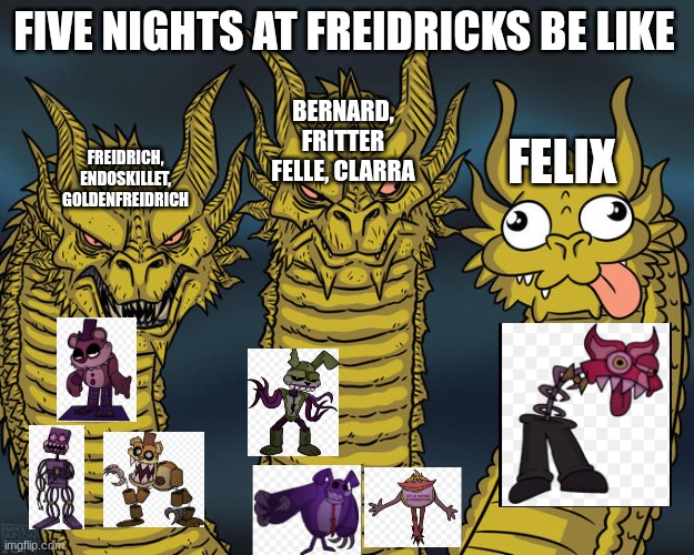 Three-headed Dragon | FIVE NIGHTS AT FREIDRICKS BE LIKE; BERNARD, FRITTER FELLE, CLARRA; FELIX; FREIDRICH, ENDOSKILLET, GOLDENFREIDRICH | image tagged in three-headed dragon | made w/ Imgflip meme maker