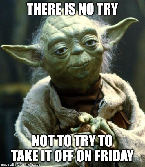 Star Wars Yoda | THERE IS NO TRY; NOT TO TRY TO TAKE IT OFF ON FRIDAY | image tagged in memes,star wars yoda | made w/ Imgflip meme maker